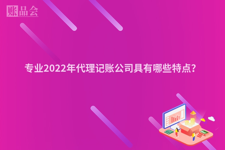 专业2022年代理记账公司具有哪些特点？