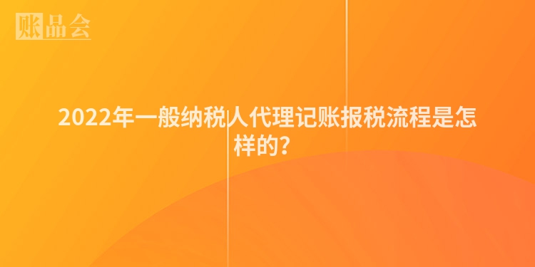 2022年一般纳税人代理记账报税流程是怎样的？