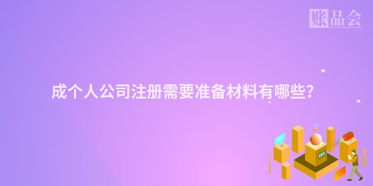 成个人公司注册需要准备材料有哪些？