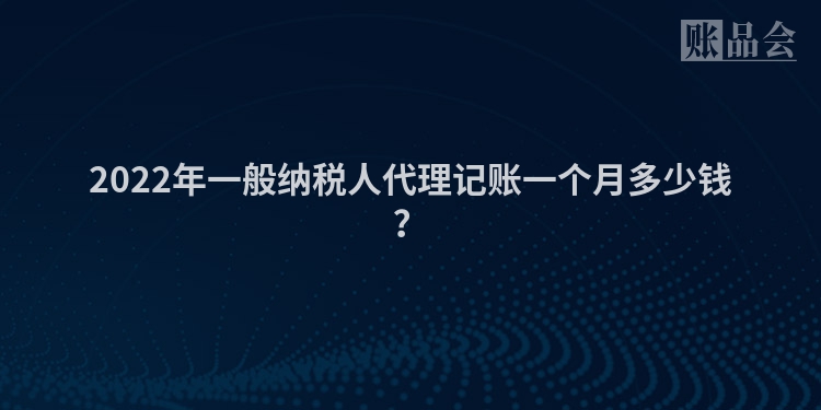 2022年一般纳税人代理记账一个月多少钱？