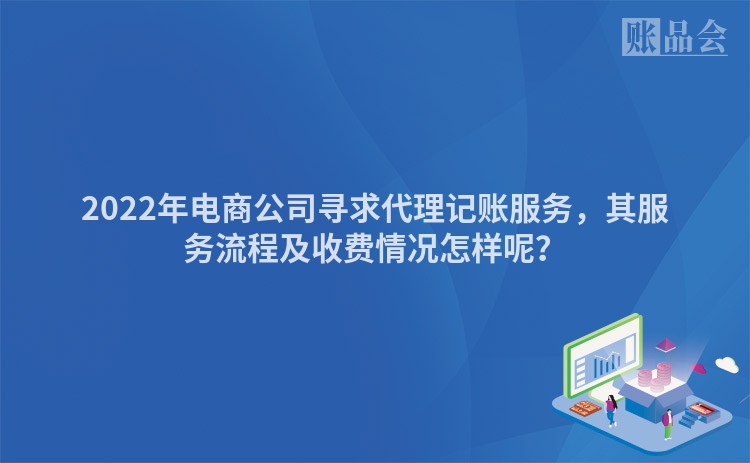 2022年电商公司寻求代理记账服务，其服务流程及收费情况怎样呢？