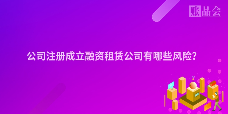 公司注册成立融资租赁公司有哪些风险？
