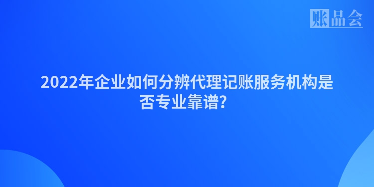 2022年企业如何分辨代理记账服务机构是否专业靠谱？