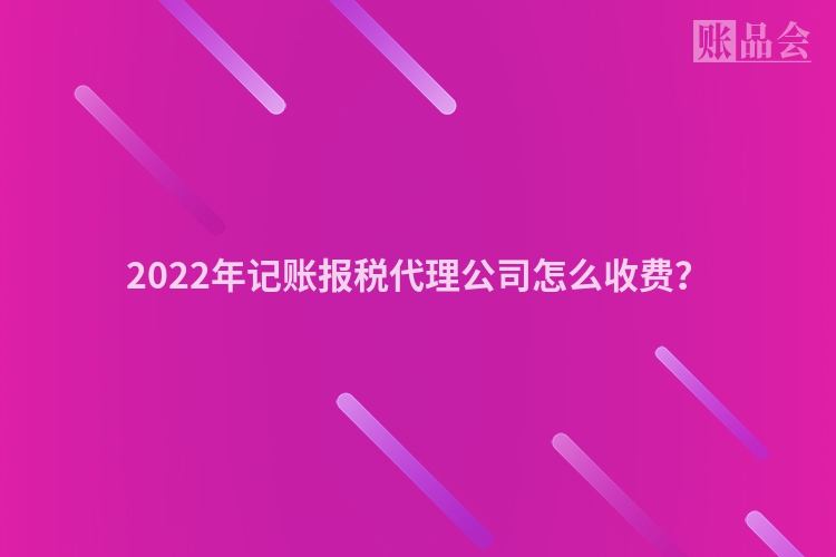 2022年记账报税代理公司怎么收费？