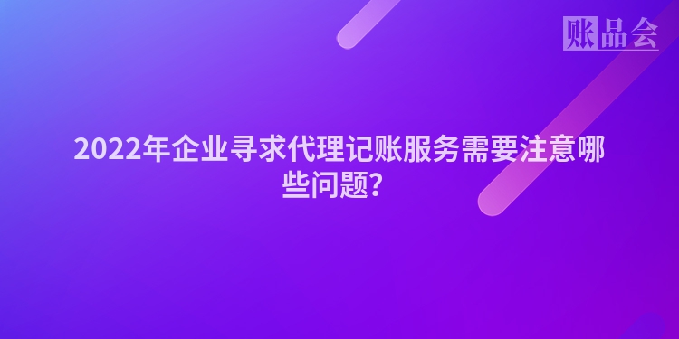 2022年企业寻求代理记账服务需要注意哪些问题？