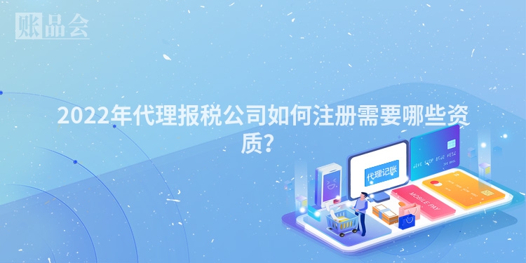 2022年代理报税公司如何注册需要哪些资质？