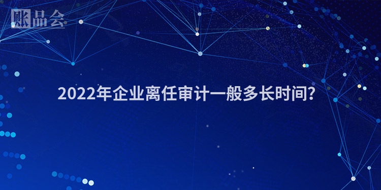 2022年企业离任审计一般多长时间？
