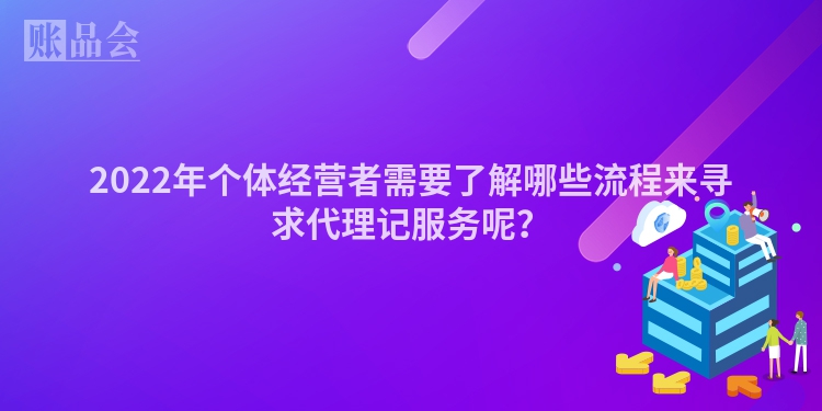 2022年个体经营者需要了解哪些流程来寻求代理记服务呢？