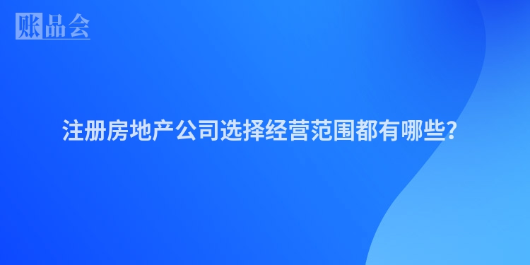 注册房地产公司选择经营范围都有哪些？