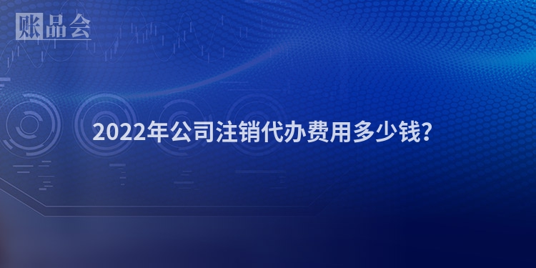 2022年公司注销代办费用多少钱？