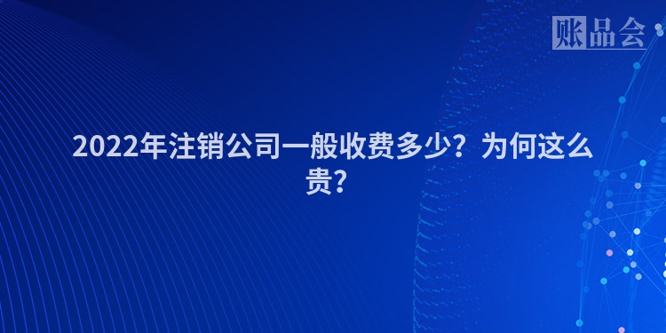 2022年注销公司一般收费多少？为何这么贵？