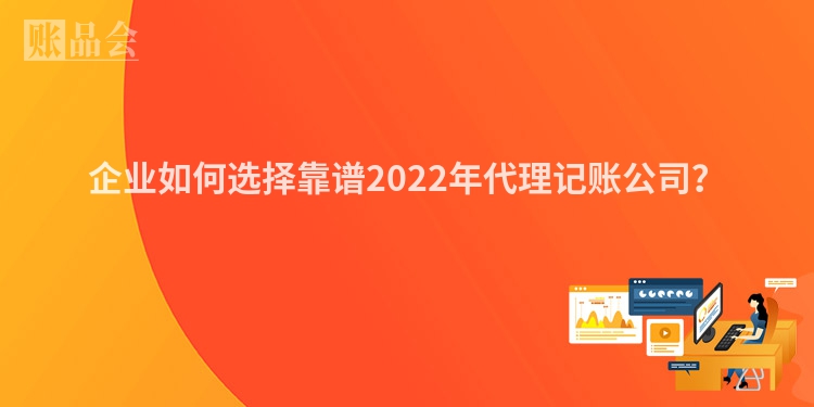 企业如何选择靠谱2022年代理记账公司？
