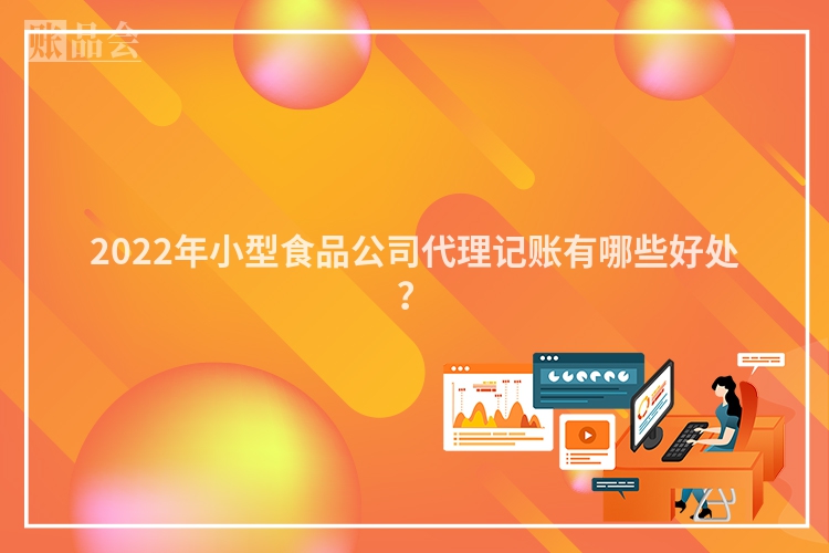 2022年小型食品公司代理记账有哪些好处？