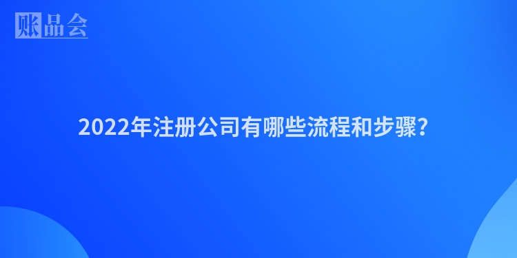 2022年注册公司有哪些流程和步骤？