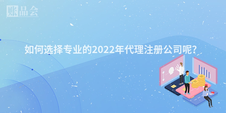 如何选择专业的2022年代理注册公司呢？