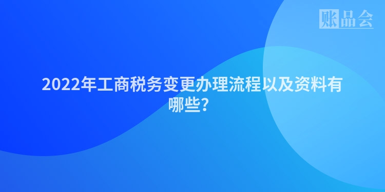 2022年工商税务变更办理流程以及资料有哪些？