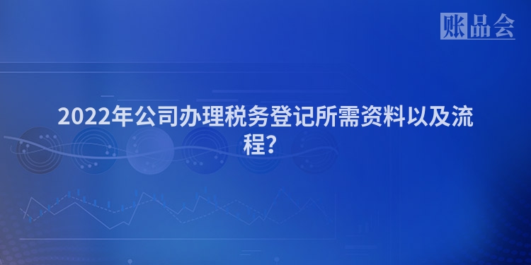 2022年公司办理税务登记所需资料以及流程？