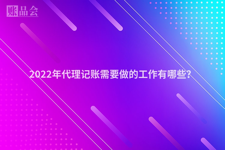 2022年代理记账需要做的工作有哪些？