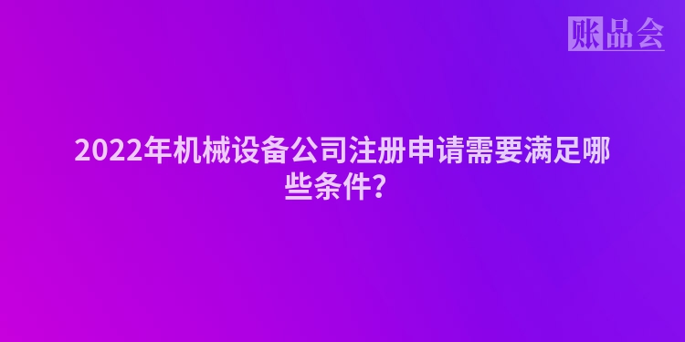 2022年机械设备公司注册申请需要满足哪些条件？