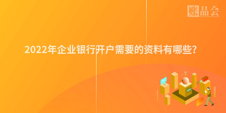 2022年企业银行开户需要的资料有哪些？