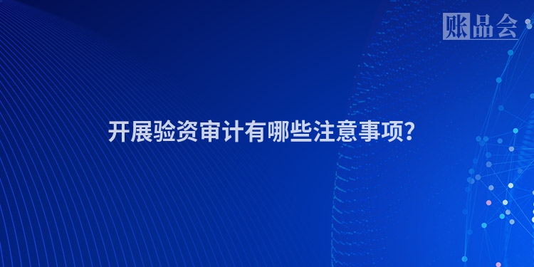 开展验资审计有哪些注意事项？