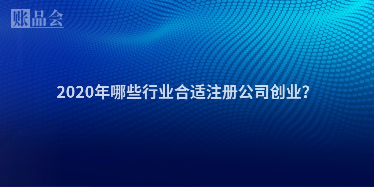 2020年哪些行业合适注册公司创业？