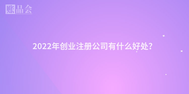 2022年创业注册公司有什么好处？