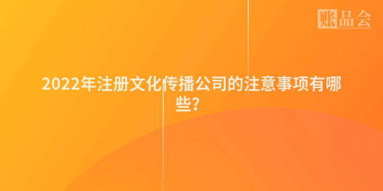 2022年注册文化传播公司的注意事项有哪些？