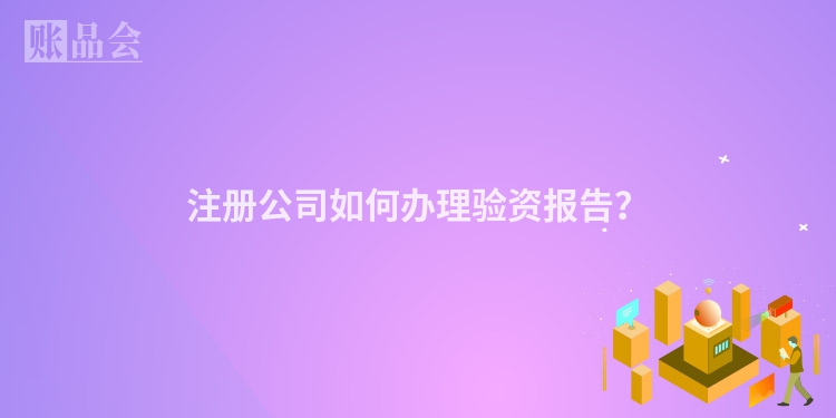 注册公司如何办理验资报告？