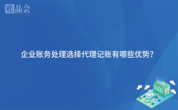 企业账务处理选择代理记账有哪些优势？