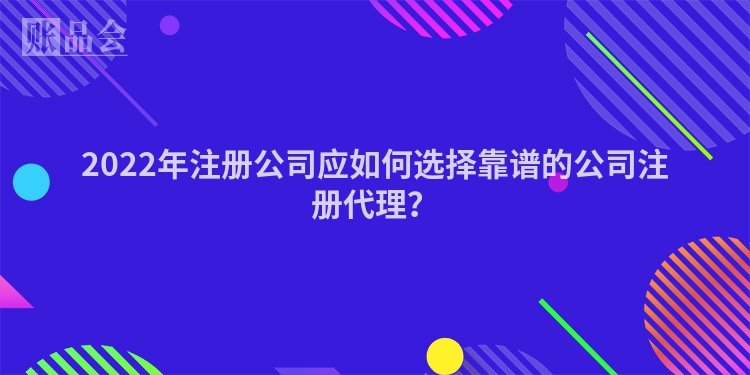 2022年注册公司应如何选择靠谱的公司注册代理？