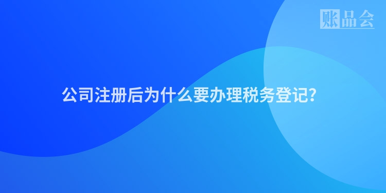公司注册后为什么要办理税务登记?