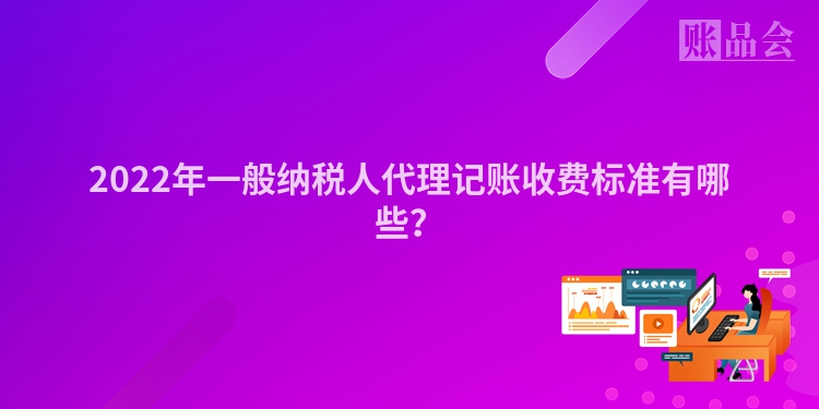2022年一般纳税人代理记账收费标准有哪些？