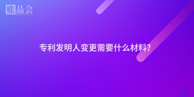 专利发明人变更需要什么材料？