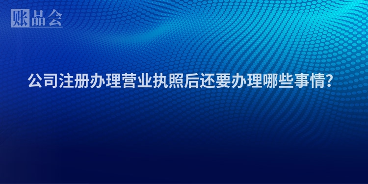公司注册办理营业执照后还要办理哪些事情？