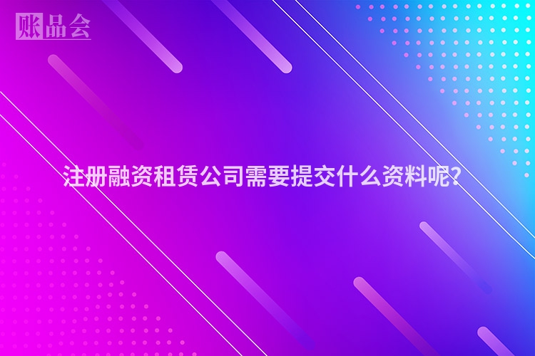 注册融资租赁公司需要提交什么资料呢？