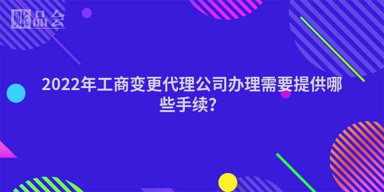 2022年工商变更代理公司办理需要提供哪些手续？