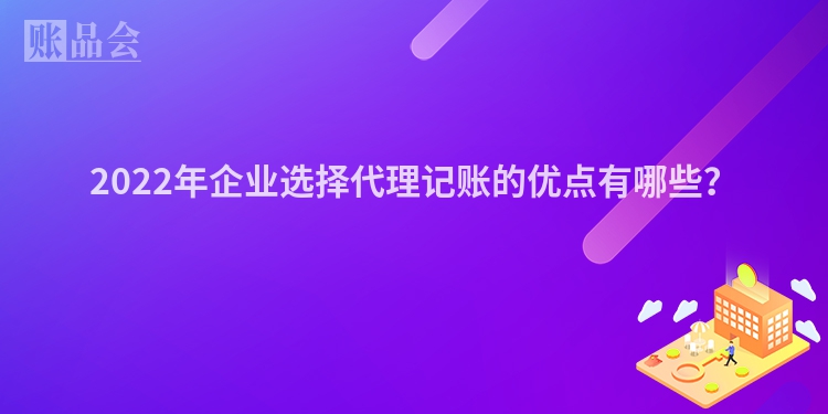 2022年企业选择代理记账的优点有哪些？