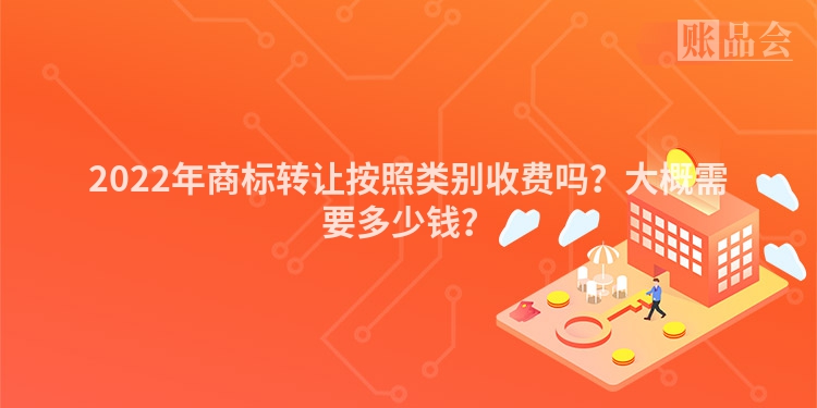 2022年商标转让按照类别收费吗？大概需要多少钱？