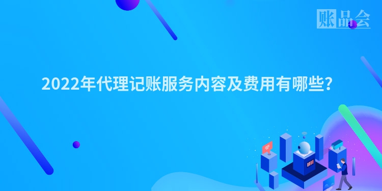 2022年代理记账服务内容及费用有哪些？