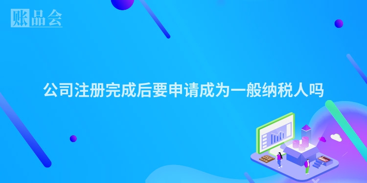 公司注册完成后要申请成为一般纳税人吗