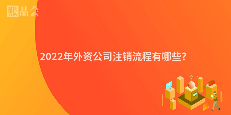 2022年外资公司注销流程有哪些？