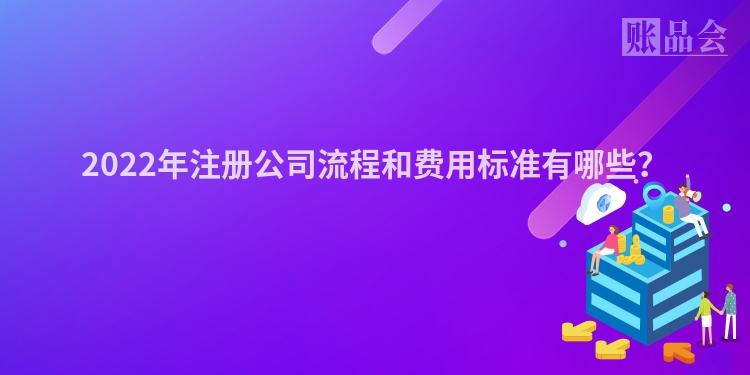 2022年注册公司流程和费用标准有哪些？