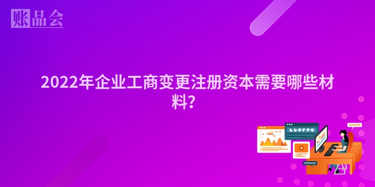 2022年企业工商变更注册资本需要哪些材料？