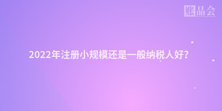 2022年注册小规模还是一般纳税人好？