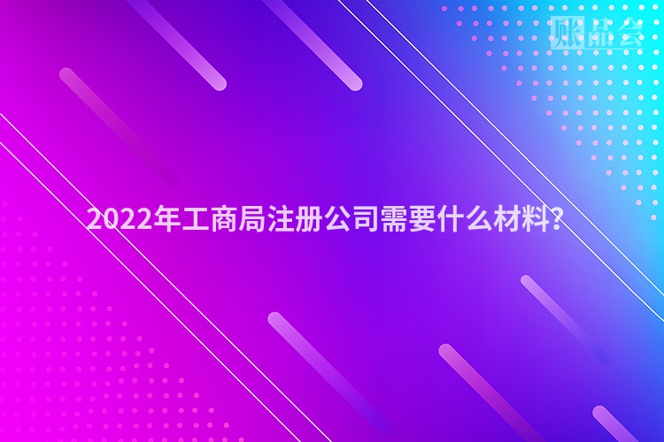 2022年工商局注册公司需要什么材料？