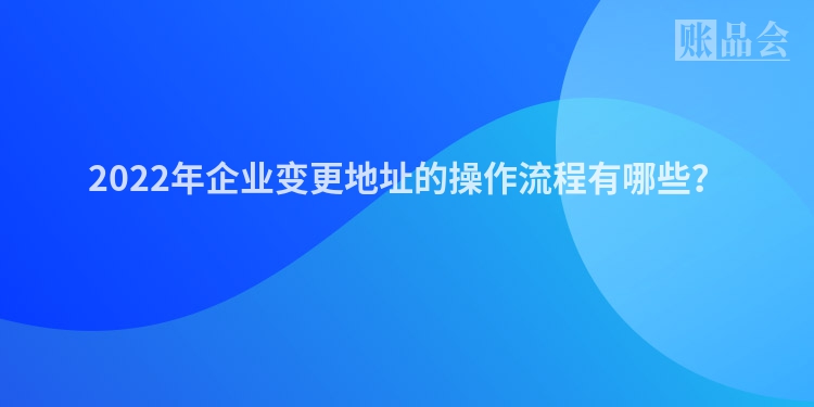 2022年企业变更地址的操作流程有哪些？