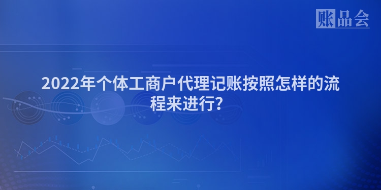 2022年个体工商户代理记账按照怎样的流程来进行？