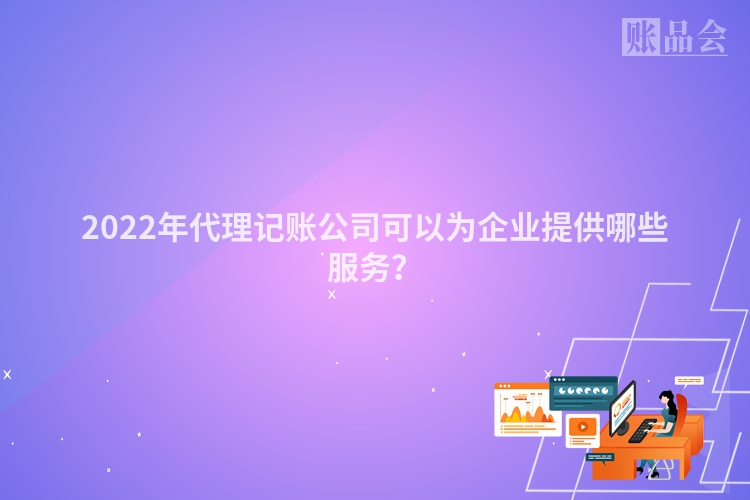2022年代理记账公司可以为企业提供哪些服务？