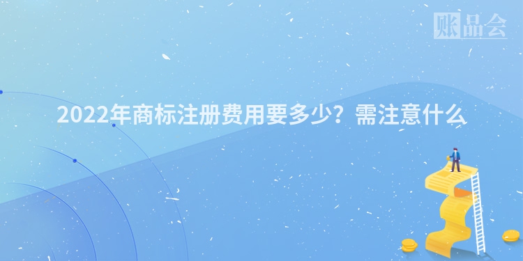 2022年商标注册费用要多少？需注意什么